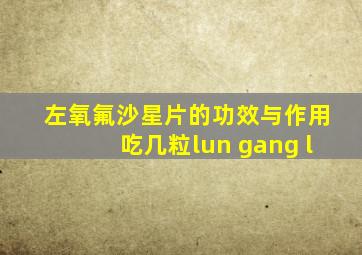 左氧氟沙星片的功效与作用吃几粒lun gang l